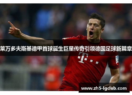 莱万多夫斯基德甲首球诞生巨星传奇引领德国足球新篇章