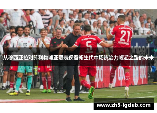 从穆西亚拉对阵利物浦亚冠表现看新生代中场统治力崛起之路的未来