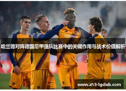 哈兰德对阵德国意甲强队比赛中的关键作用与战术价值解析