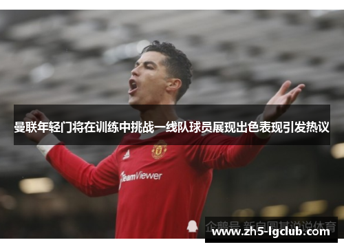 曼联年轻门将在训练中挑战一线队球员展现出色表现引发热议