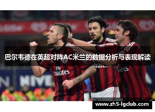 巴尔韦德在英超对阵AC米兰的数据分析与表现解读