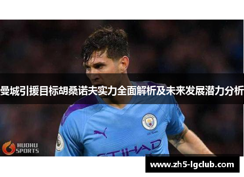 曼城引援目标胡桑诺夫实力全面解析及未来发展潜力分析