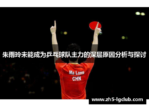 朱雨玲未能成为乒乓球队主力的深层原因分析与探讨
