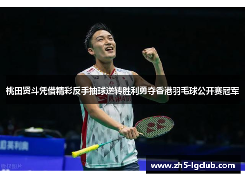 桃田贤斗凭借精彩反手抽球逆转胜利勇夺香港羽毛球公开赛冠军