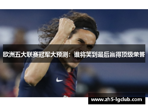 欧洲五大联赛冠军大预测：谁将笑到最后赢得顶级荣誉