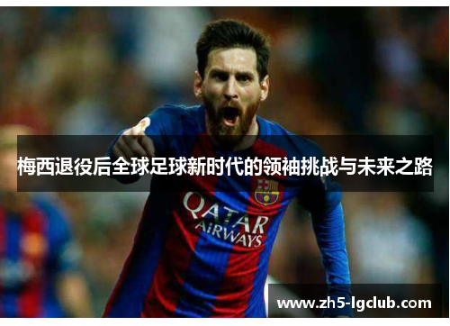 梅西退役后全球足球新时代的领袖挑战与未来之路