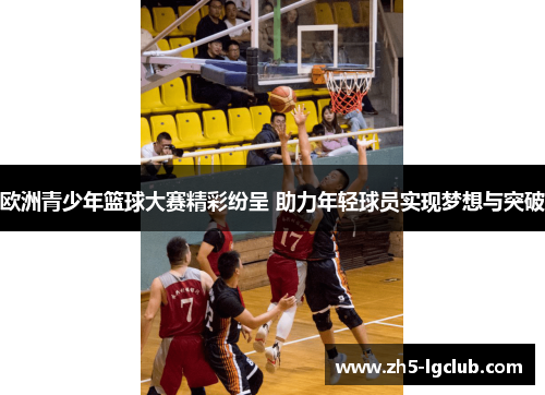 欧洲青少年篮球大赛精彩纷呈 助力年轻球员实现梦想与突破