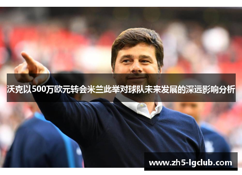 沃克以500万欧元转会米兰此举对球队未来发展的深远影响分析