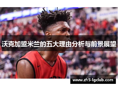 沃克加盟米兰的五大理由分析与前景展望